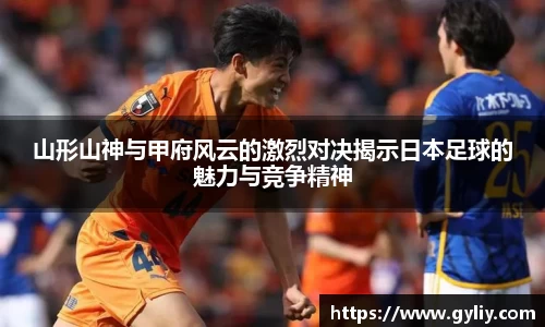 山形山神与甲府风云的激烈对决揭示日本足球的魅力与竞争精神