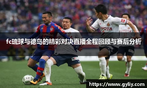 fc琉球与德岛的精彩对决直播全程回顾与赛后分析