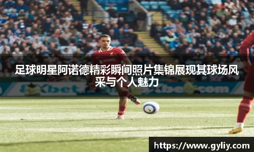 足球明星阿诺德精彩瞬间照片集锦展现其球场风采与个人魅力