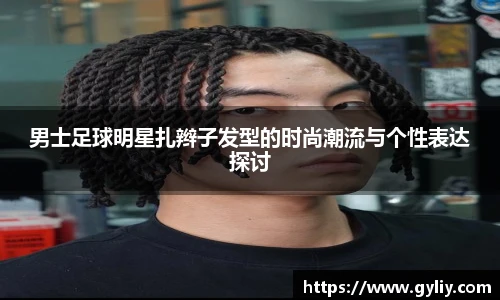 男士足球明星扎辫子发型的时尚潮流与个性表达探讨